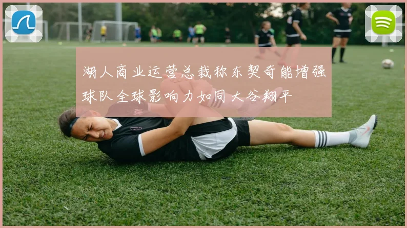 湖人商业运营总裁称东契奇能增强球队全球影响力如同大谷翔平