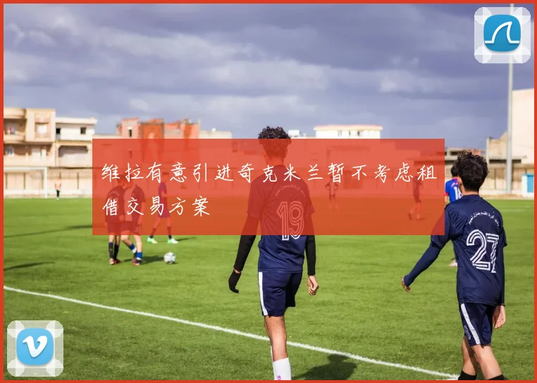 维拉有意引进奇克米兰暂不考虑租借交易方案