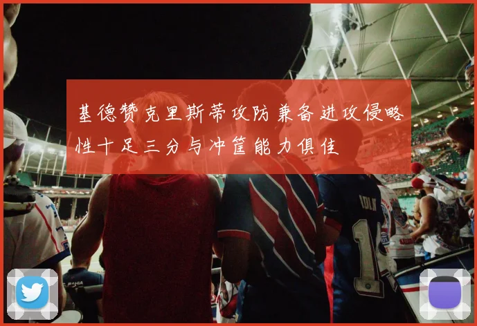 基德赞克里斯蒂攻防兼备进攻侵略性十足三分与冲筐能力俱佳