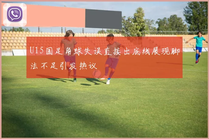 U15国足角球失误直接出底线展现脚法不足引发热议