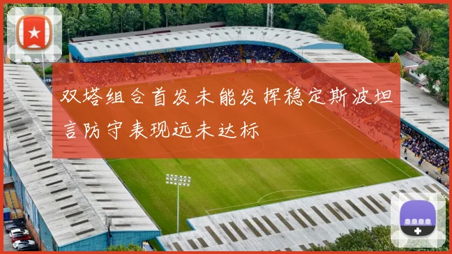 双塔组合首发未能发挥稳定斯波坦言防守表现远未达标