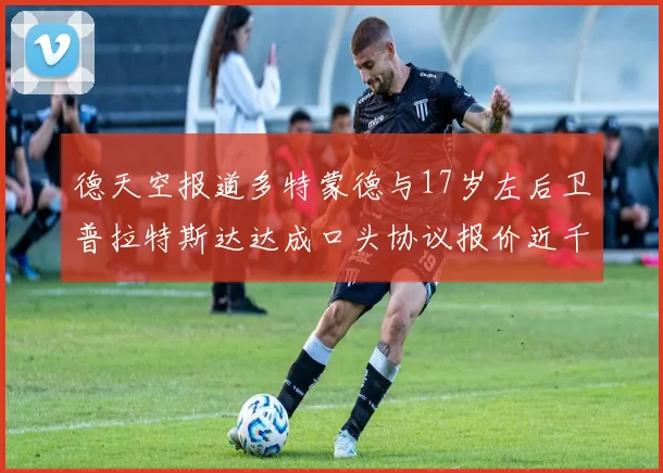 德天空报道多特蒙德与17岁左后卫普拉特斯达达成口头协议报价近千万遭拒