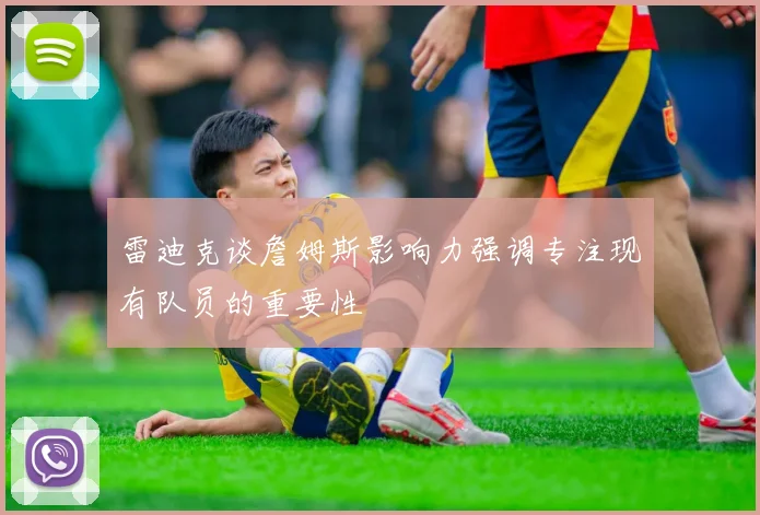 雷迪克谈詹姆斯影响力强调专注现有队员的重要性