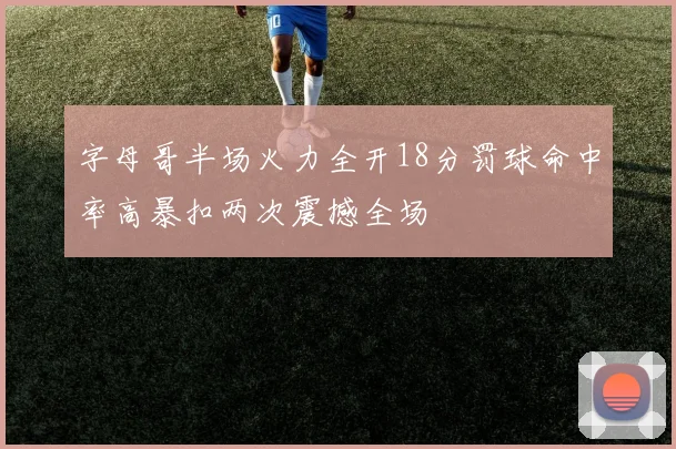 字母哥半场火力全开18分罚球命中率高暴扣两次震撼全场