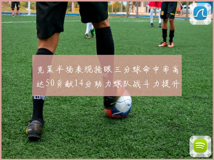 克莱半场表现抢眼三分球命中率高达50贡献14分助力球队战斗力提升