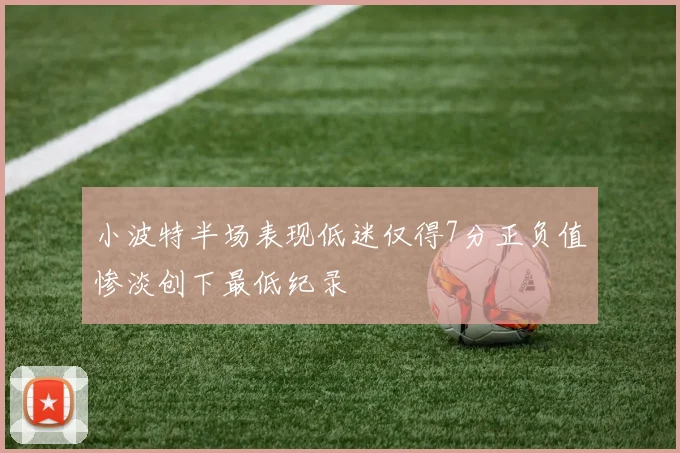 小波特半场表现低迷仅得7分正负值惨淡创下最低纪录