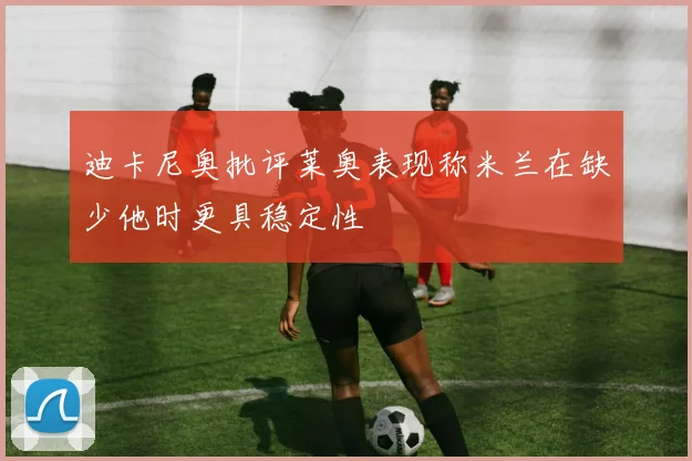 迪卡尼奥批评莱奥表现称米兰在缺少他时更具稳定性